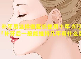 补牙后这样做延长使用十年 🦆 「补牙后一般能维持几年有什么后遗症」